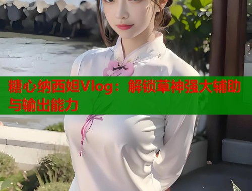 糖心纳西妲Vlog：解锁草神强大辅助与输出能力  第1张