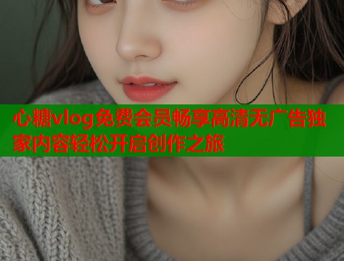 心糖vlog免费会员畅享高清无广告独家内容轻松开启创作之旅  第2张