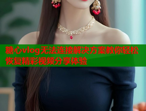 糖心vlog无法连接解决方案教你轻松恢复精彩视频分享体验  第1张