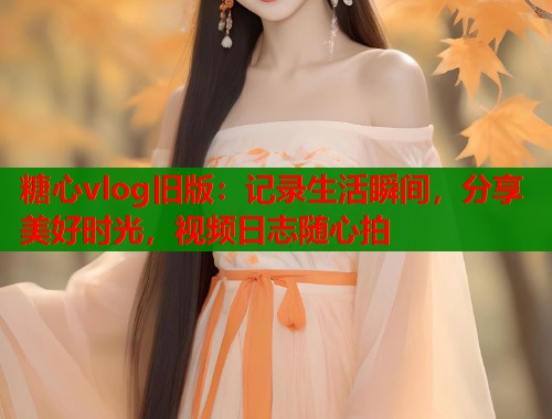 糖心vlog旧版：记录生活瞬间，分享美好时光，视频日志随心拍