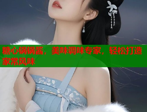 糖心锅锅酱，美味调味专家，轻松打造家常风味  第1张