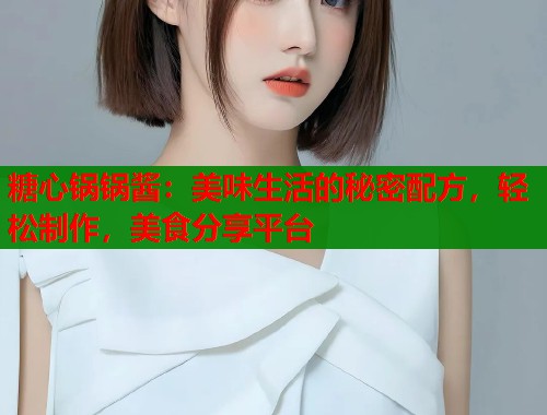 糖心锅锅酱：美味生活的秘密配方，轻松制作，美食分享平台