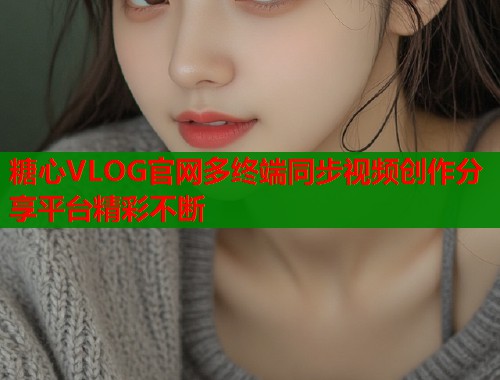 糖心VLOG官网多终端同步视频创作分享平台精彩不断  第2张