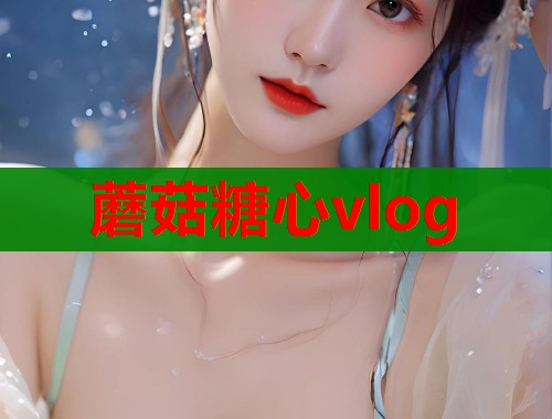 蘑菇糖心vlog 第1张 蘑菇糖心vlog 第1张