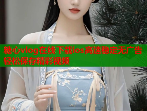 糖心vlog在线下载ios高速稳定无广告轻松保存精彩视频