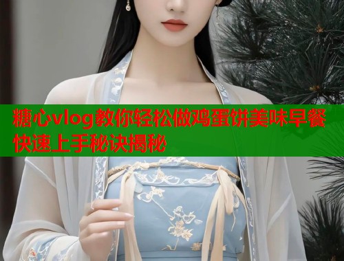 糖心vlog教你轻松做鸡蛋饼美味早餐快速上手秘诀揭秘  第1张