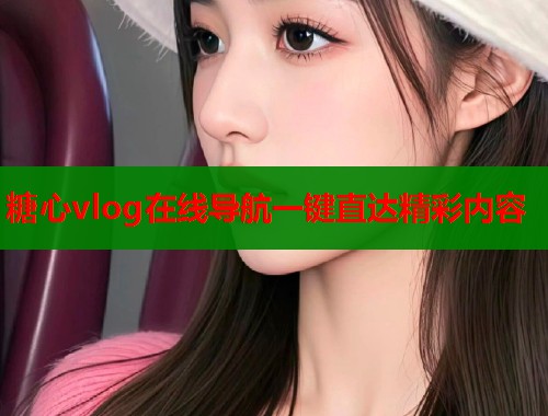糖心vlog在线导航一键直达精彩内容