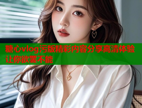 糖心vlog污版精彩内容分享高清体验让你欲罢不能 第1张 糖心vlog污版精彩内容分享高清体验让你欲罢不能 第1张