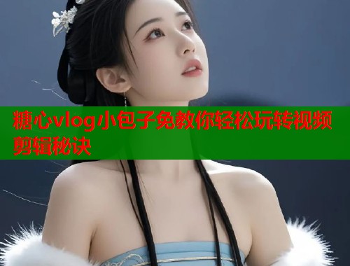 糖心vlog小包子免教你轻松玩转视频剪辑秘诀  第1张