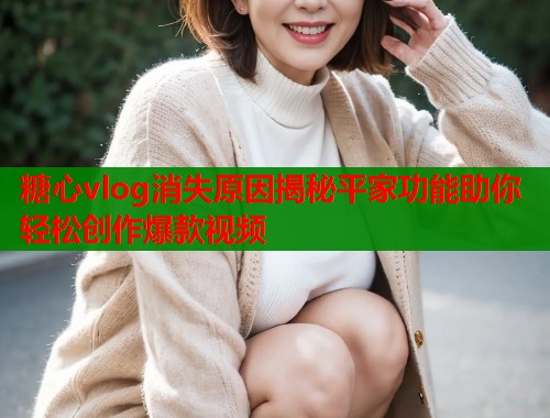 糖心vlog消失原因揭秘平家功能助你轻松创作爆款视频  第2张