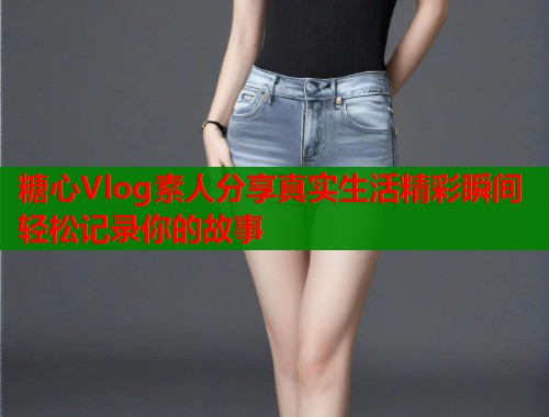 糖心Vlog素人分享真实生活精彩瞬间轻松记录你的故事  第2张