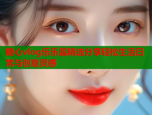 糖心vlog乐乐酱精选分享轻松生活日常与创意灵感 第1张 糖心vlog乐乐酱精选分享轻松生活日常与创意灵感 第1张