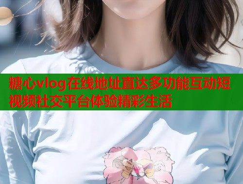 糖心vlog在线地址直达多功能互动短视频社交平台体验精彩生活  第1张