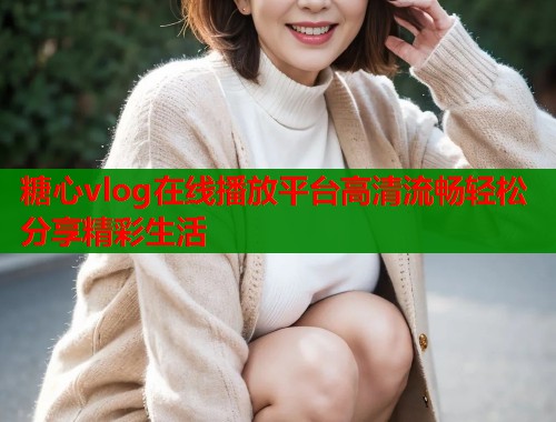 糖心vlog在线播放平台高清流畅轻松分享精彩生活