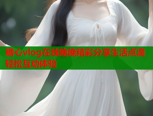 糖心vlog在线晚晚精彩分享生活点滴轻松互动体验