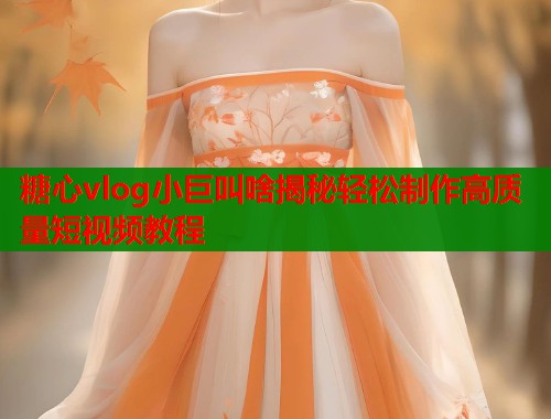 糖心vlog小巨叫啥揭秘轻松制作高质量短视频教程
