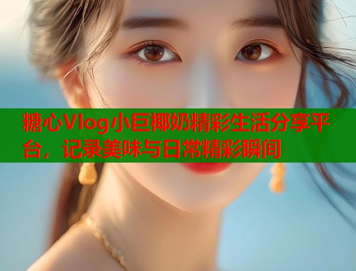 糖心Vlog小巨椰奶精彩生活分享平台，记录美味与日常精彩瞬间