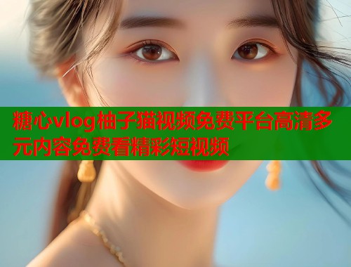 糖心vlog柚子猫视频免费平台高清多元内容免费看精彩短视频  第1张