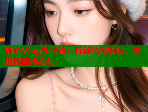 糖心Vlog礼包码:解锁私密影院,零距离拥抱心动 第1张 糖心Vlog礼包码:解锁私密影院,零距离拥抱心动 第1张