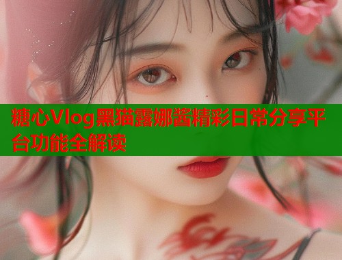 糖心Vlog黑猫露娜酱精彩日常分享平台功能全解读  第1张