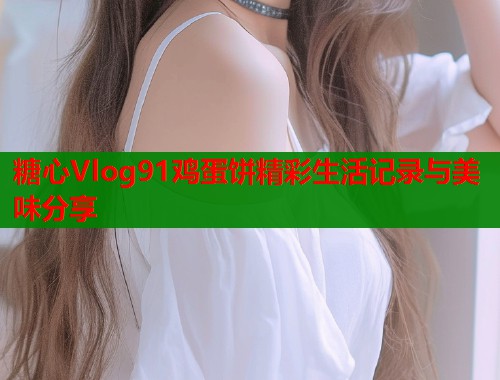 糖心Vlog91鸡蛋饼精彩生活记录与美味分享 第1张 糖心Vlog91鸡蛋饼精彩生活记录与美味分享 第1张