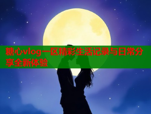 糖心vlog一区精彩生活记录与日常分享全新体验  第1张