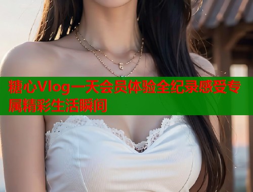 糖心Vlog一天会员体验全纪录感受专属精彩生活瞬间 第1张 糖心Vlog一天会员体验全纪录感受专属精彩生活瞬间 第1张