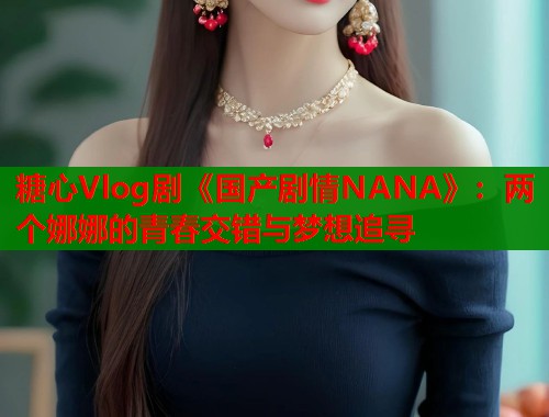 糖心Vlog剧《国产剧情NANA》：两个娜娜的青春交错与梦想追寻  第1张
