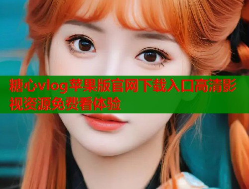 糖心vlog苹果版官网下载入口高清影视资源免费看体验 第2张 糖心vlog苹果版官网下载入口高清影视资源免费看体验 第2张