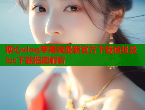 糖心vlog苹果版最新官方下载地址及ios下载指南解析  第1张