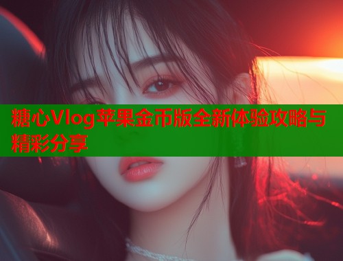 糖心Vlog苹果金币版全新体验攻略与精彩分享 第2张 糖心Vlog苹果金币版全新体验攻略与精彩分享 第2张