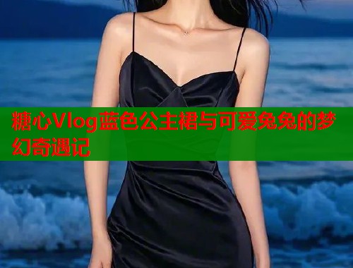 糖心Vlog蓝色公主裙与可爱兔兔的梦幻奇遇记  第1张