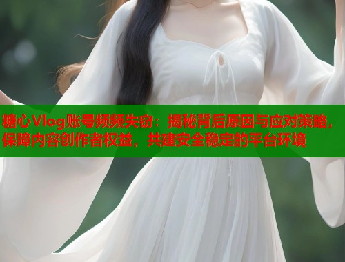 糖心Vlog账号频频失窃：揭秘背后原因与应对策略，保障内容创作者权益，共建安全稳定的平台环境  第2张