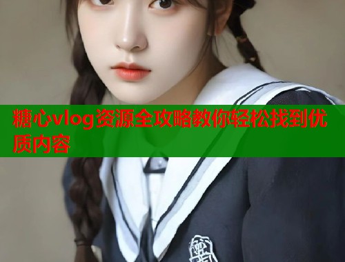 糖心vlog资源全攻略教你轻松找到优质内容 第1张 糖心vlog资源全攻略教你轻松找到优质内容 第1张