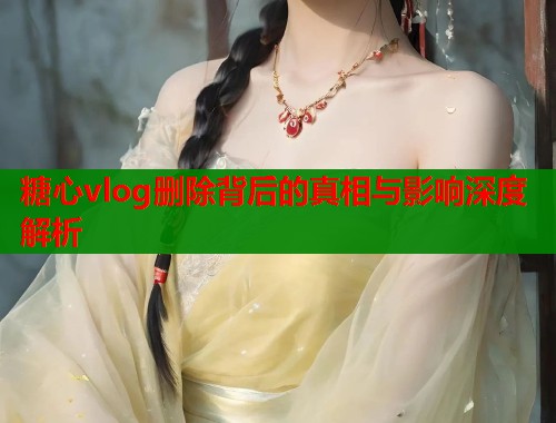 糖心vlog删除背后的真相与影响深度解析  第1张