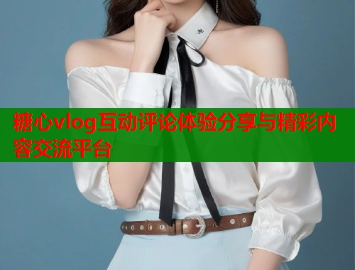 糖心vlog互动评论体验分享与精彩内容交流平台  第1张