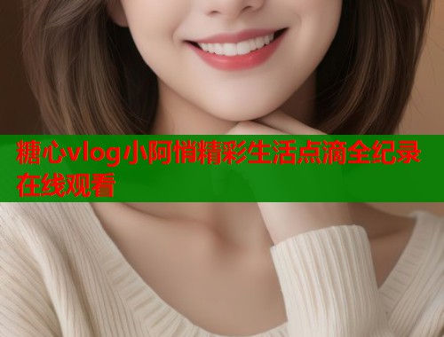 糖心vlog小阿悄精彩生活点滴全纪录在线观看  第1张