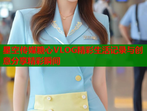 星空传媒糖心VLOG精彩生活记录与创意分享精彩瞬间  第1张