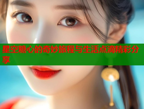 星空糖心的奇妙旅程与生活点滴精彩分享  第1张