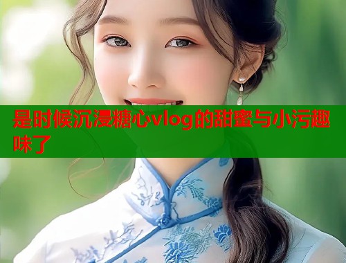 是时候沉浸糖心vlog的甜蜜与小污趣味了  第1张