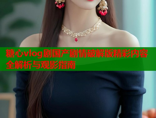 糖心vlog剧国产剧情破解版精彩内容全解析与观影指南  第1张