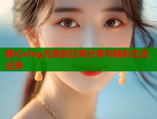 糖心vlog尤奈的日常分享与精彩生活记录  第1张