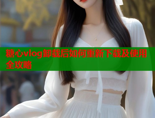 糖心vlog卸载后如何重新下载及使用全攻略 第1张 糖心vlog卸载后如何重新下载及使用全攻略 第1张