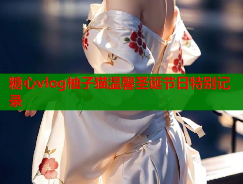 糖心vlog柚子猫温馨圣诞节日特别记录 第1张 糖心vlog柚子猫温馨圣诞节日特别记录 第1张