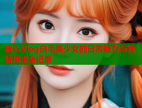 糖心Vlog白毛美少女的日常魅力与独特风采全记录  第1张