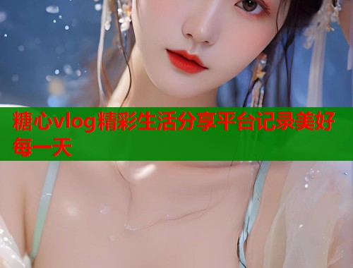 糖心vlog精彩生活分享平台记录美好每一天 第1张 糖心vlog精彩生活分享平台记录美好每一天 第1张