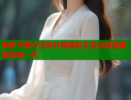 御梦子糖心日常分享精彩生活点滴温暖陪伴每一天  第1张