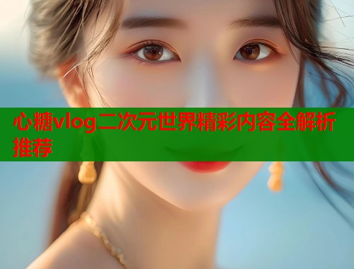 心糖vlog二次元世界精彩内容全解析推荐 第1张 心糖vlog二次元世界精彩内容全解析推荐 第1张