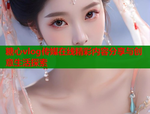 糖心vlog传媒在线精彩内容分享与创意生活探索 第1张 糖心vlog传媒在线精彩内容分享与创意生活探索 第1张