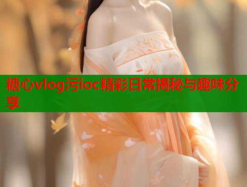糖心vlog污ioc精彩日常揭秘与趣味分享  第1张